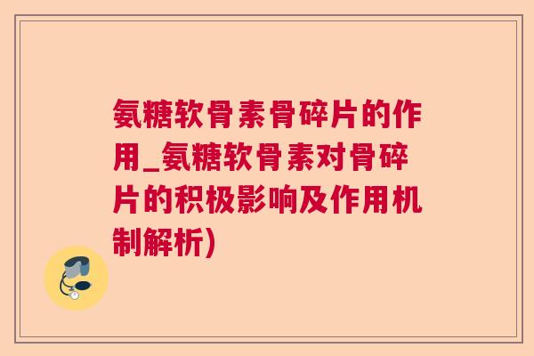 氨糖软骨素骨碎片的作用_氨糖软骨素对骨碎片的积极影响及作用机制解析)