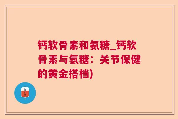 钙软骨素和氨糖_钙软骨素与氨糖：关节保健的黄金搭档)