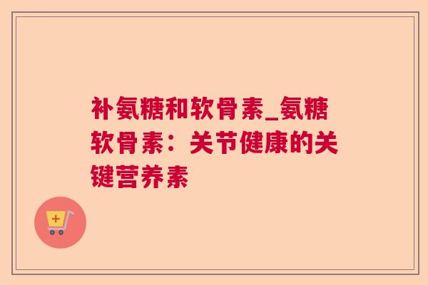 补氨糖和软骨素_氨糖软骨素：关节健康的关键营养素