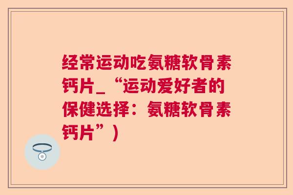 经常运动吃氨糖软骨素钙片_“运动爱好者的保健选择：氨糖软骨素钙片”)
