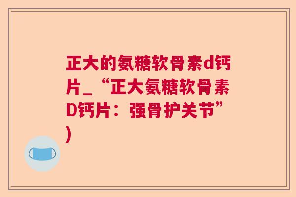 正大的氨糖软骨素d钙片_“正大氨糖软骨素D钙片：强骨护关节”)