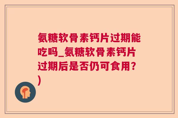 氨糖软骨素钙片过期能吃吗_氨糖软骨素钙片过期后是否仍可食用？)