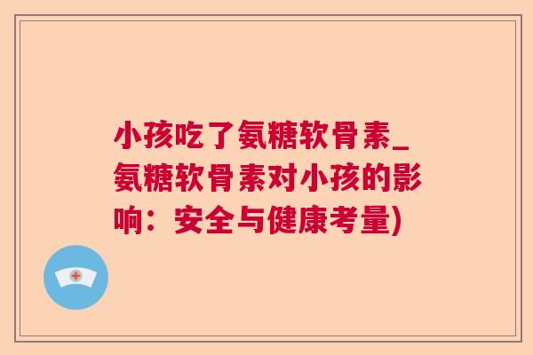 小孩吃了氨糖软骨素_氨糖软骨素对小孩的影响：安全与健康考量)