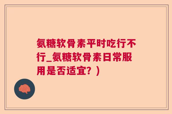 氨糖软骨素平时吃行不行_氨糖软骨素日常服用是否适宜？)