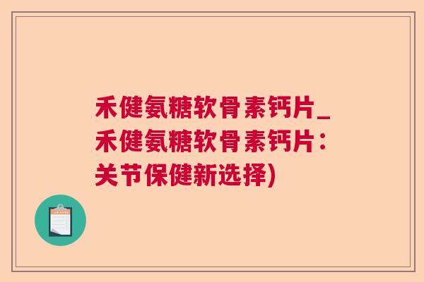 禾健氨糖软骨素钙片_禾健氨糖软骨素钙片：关节保健新选择)