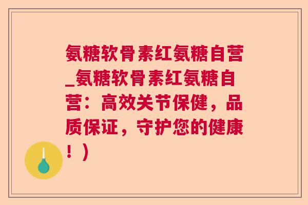 氨糖软骨素红氨糖自营_氨糖软骨素红氨糖自营：高效关节保健，品质保证，守护您的健康！)