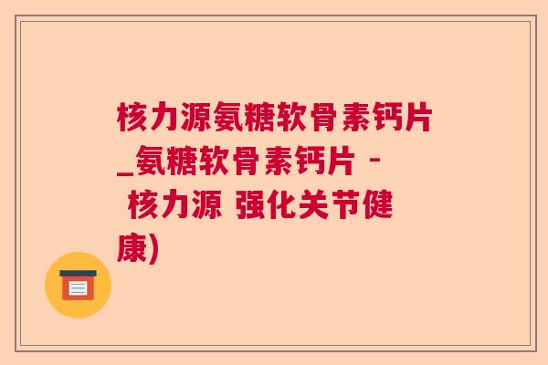 核力源氨糖软骨素钙片_氨糖软骨素钙片 - 核力源 强化关节健康)