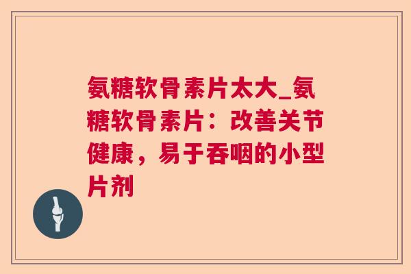 氨糖软骨素片太大_氨糖软骨素片：改善关节健康，易于吞咽的小型片剂
