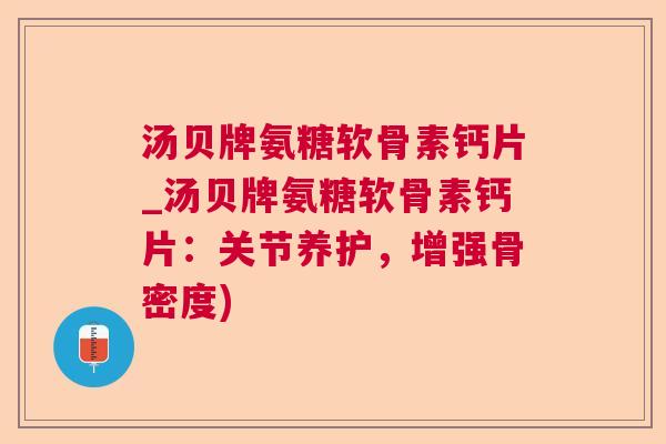 汤贝牌氨糖软骨素钙片_汤贝牌氨糖软骨素钙片：关节养护，增强骨密度)