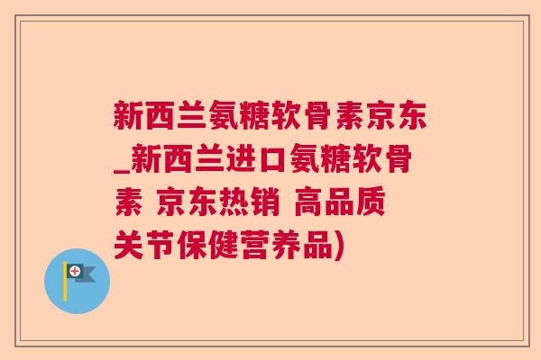 新西兰氨糖软骨素京东_新西兰进口氨糖软骨素 京东热销 高品质关节保健营养品)