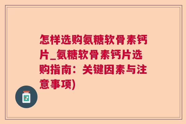 怎样选购氨糖软骨素钙片_氨糖软骨素钙片选购指南：关键因素与注意事项)