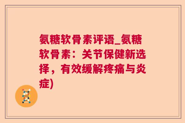 氨糖软骨素评语_氨糖软骨素：关节保健新选择，有效缓解疼痛与炎症)