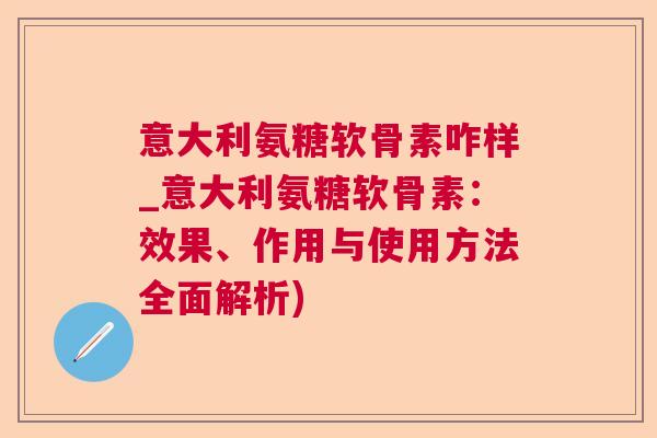 意大利氨糖软骨素咋样_意大利氨糖软骨素：效果、作用与使用方法全面解析)