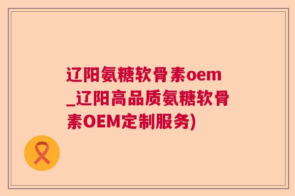 辽阳氨糖软骨素oem_辽阳高品质氨糖软骨素OEM定制服务)