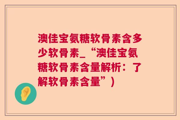 澳佳宝氨糖软骨素含多少软骨素_“澳佳宝氨糖软骨素含量解析：了解软骨素含量”)