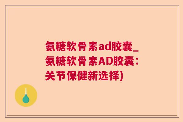 氨糖软骨素ad胶囊_氨糖软骨素AD胶囊：关节保健新选择)