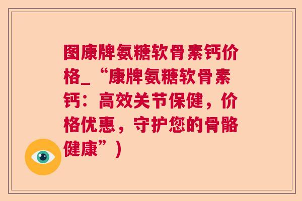 图康牌氨糖软骨素钙价格_“康牌氨糖软骨素钙：高效关节保健，价格优惠，守护您的骨骼健康”)