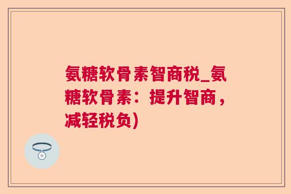 氨糖软骨素智商税_氨糖软骨素：提升智商，减轻税负)
