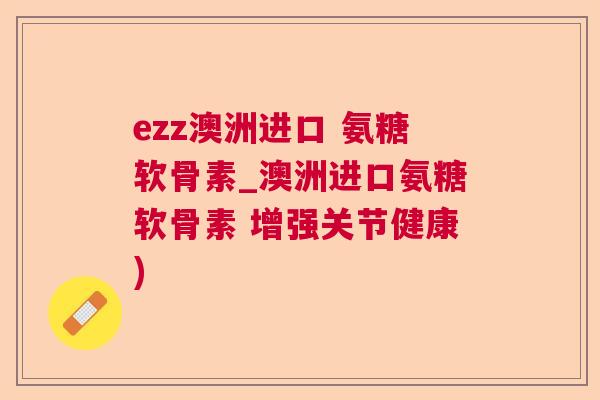 ezz澳洲进口 氨糖软骨素_澳洲进口氨糖软骨素 增强关节健康)