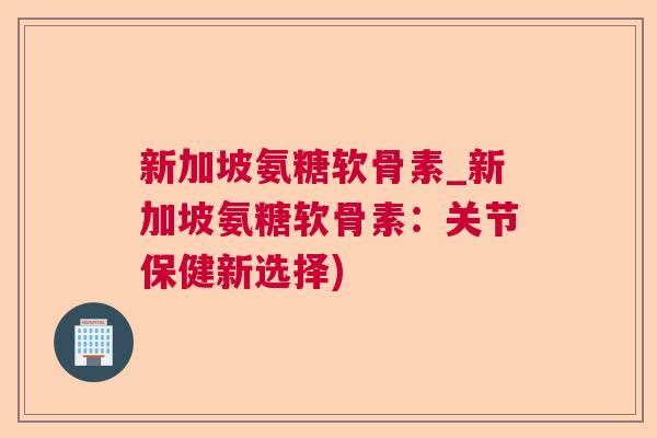 新加坡氨糖软骨素_新加坡氨糖软骨素:关节保健新选择) 新加坡氨糖软骨素_新加坡氨糖软骨素:关节保健新选择)