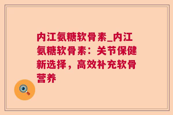 内江氨糖软骨素_内江氨糖软骨素：关节保健新选择，高效补充软骨营养