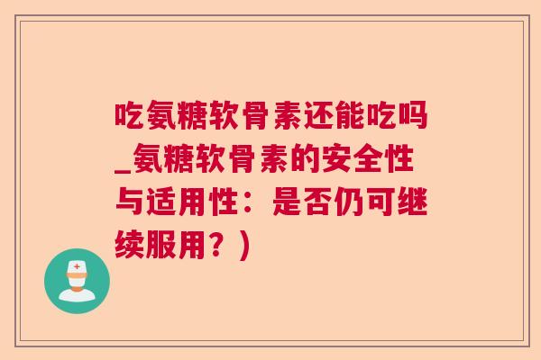 吃氨糖软骨素还能吃吗_氨糖软骨素的安全性与适用性：是否仍可继续服用？)