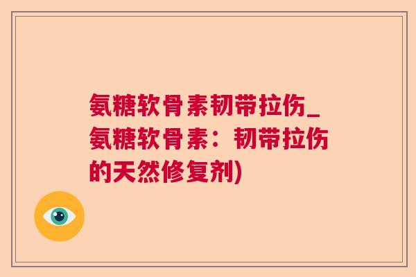 氨糖软骨素韧带拉伤_氨糖软骨素：韧带拉伤的天然修复剂)