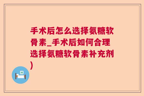 手术后怎么选择氨糖软骨素_手术后如何合理选择氨糖软骨素补充剂)