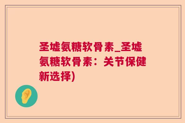 圣墟氨糖软骨素_圣墟氨糖软骨素：关节保健新选择)