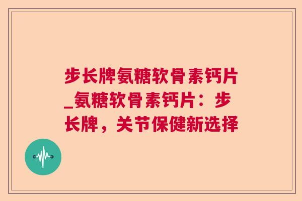 步长牌氨糖软骨素钙片_氨糖软骨素钙片：步长牌，关节保健新选择