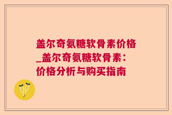 盖尔奇氨糖软骨素价格_盖尔奇氨糖软骨素：价格分析与购买指南