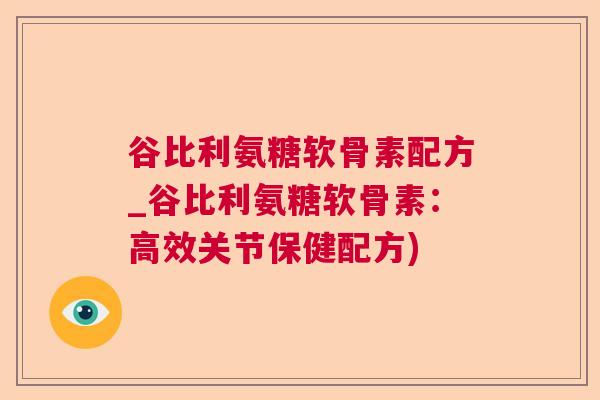 谷比利氨糖软骨素配方_谷比利氨糖软骨素：高效关节保健配方)