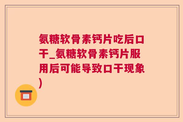 氨糖软骨素钙片吃后口干_氨糖软骨素钙片服用后可能导致口干现象)