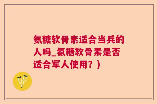 氨糖软骨素适合当兵的人吗_氨糖软骨素是否适合军人使用？)