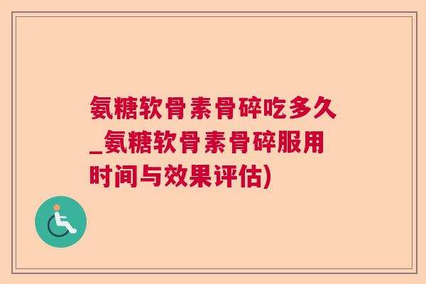氨糖软骨素骨碎吃多久_氨糖软骨素骨碎服用时间与效果评估)