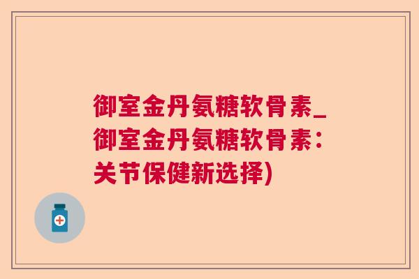 御室金丹氨糖软骨素_御室金丹氨糖软骨素：关节保健新选择)