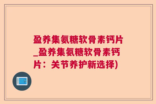 盈养集氨糖软骨素钙片_盈养集氨糖软骨素钙片：关节养护新选择)