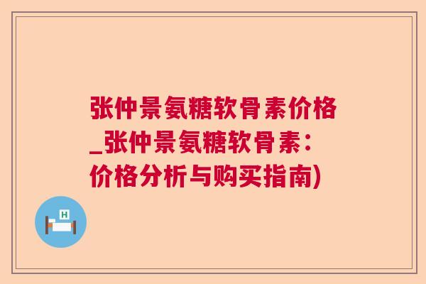 张仲景氨糖软骨素价格_张仲景氨糖软骨素：价格分析与购买指南)