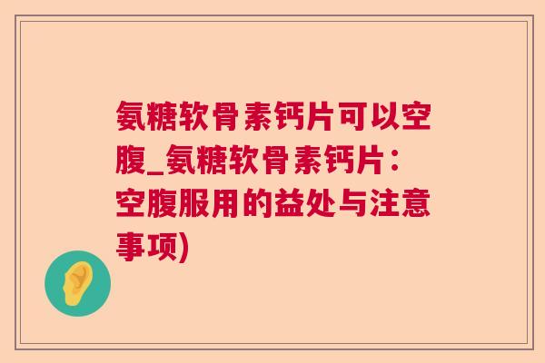 氨糖软骨素钙片可以空腹_氨糖软骨素钙片：空腹服用的益处与注意事项)