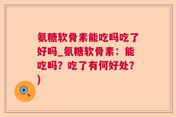 氨糖软骨素能吃吗吃了好吗_氨糖软骨素：能吃吗？吃了有何好处？)