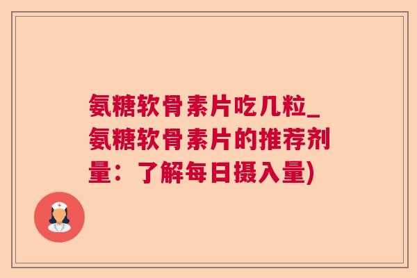 氨糖软骨素片吃几粒_氨糖软骨素片的推荐剂量：了解每日摄入量)