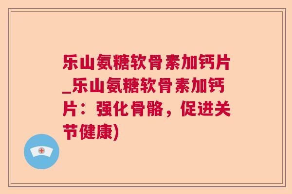 乐山氨糖软骨素加钙片_乐山氨糖软骨素加钙片：强化骨骼，促进关节健康)