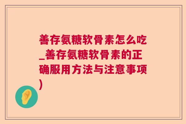 善存氨糖软骨素怎么吃_善存氨糖软骨素的正确服用方法与注意事项)