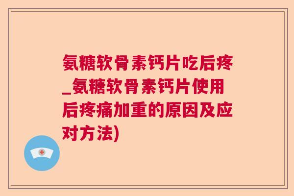 氨糖软骨素钙片吃后疼_氨糖软骨素钙片使用后疼痛加重的原因及应对方法)