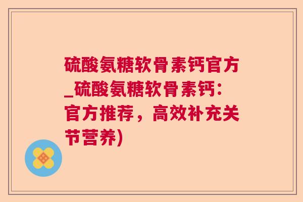 硫酸氨糖软骨素钙官方_硫酸氨糖软骨素钙：官方推荐，高效补充关节营养)