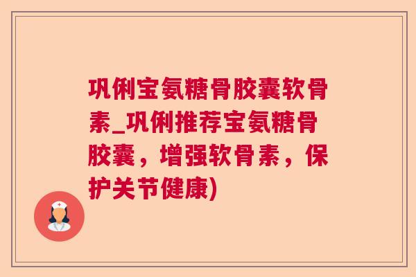 巩俐宝氨糖骨胶囊软骨素_巩俐推荐宝氨糖骨胶囊，增强软骨素，保护关节健康)
