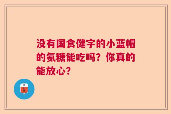 没有国食健字的小蓝帽的氨糖能吃吗?你真的能放心?