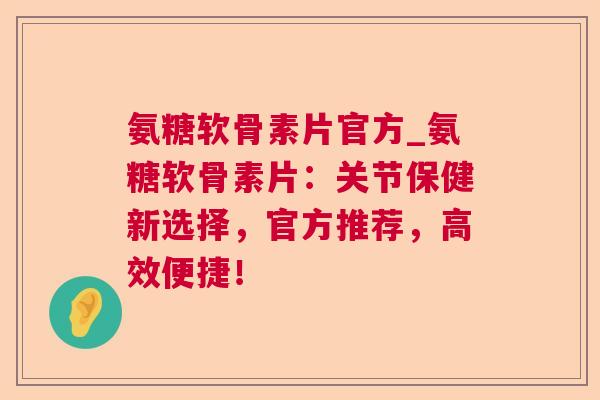 氨糖软骨素片官方_氨糖软骨素片：关节保健新选择，官方推荐，高效便捷！
