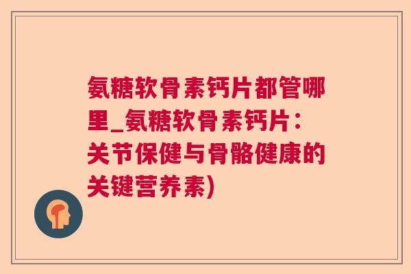 氨糖软骨素钙片都管哪里_氨糖软骨素钙片：关节保健与骨骼健康的关键营养素)