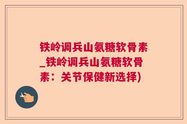 铁岭调兵山氨糖软骨素_铁岭调兵山氨糖软骨素：关节保健新选择)
